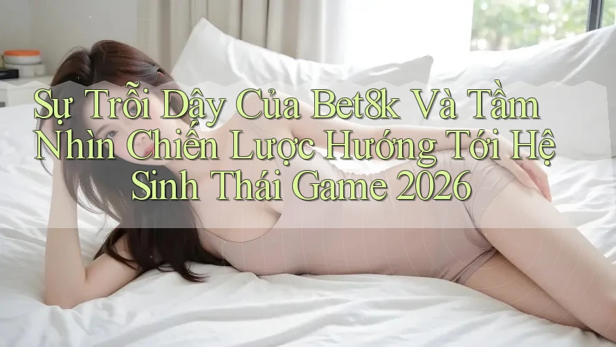 Sự Trỗi Dậy Của Bet8k Và Tầm Nhìn Chiến Lược Hướng Tới Hệ Sinh Thái Game 2026 Sự Trỗi Dậy Của Bet8k Và Tầm Nhìn Chiến Lược Hướng Tới Hệ Sinh Thái Game 2026