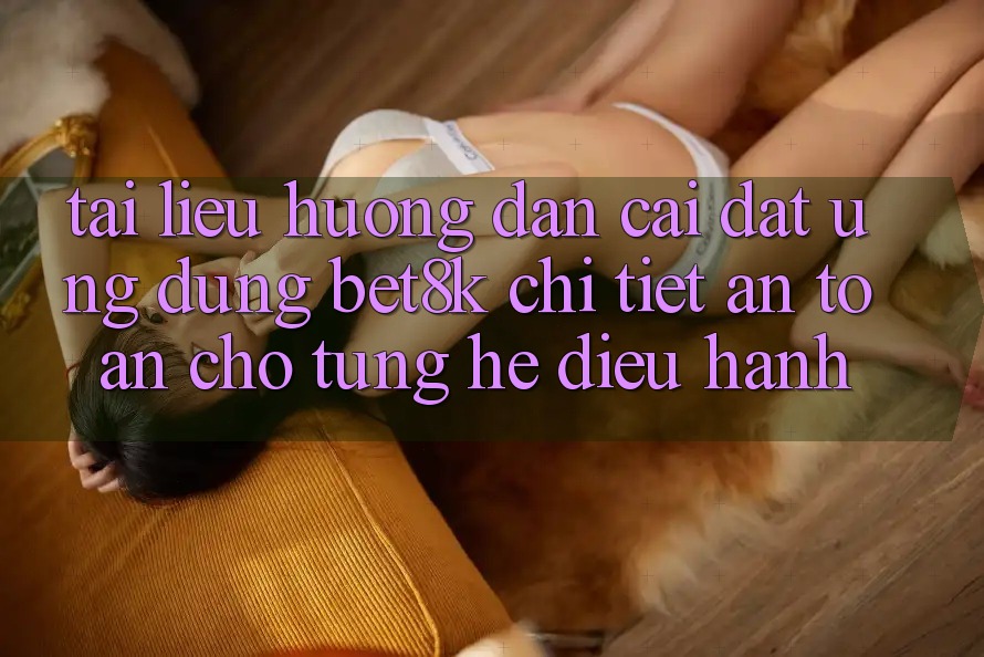 Tài liệu hướng dẫn Cài đặt Ứng dụng Bet8k Chi Tiết, An Toàn Cho Từng Hệ Điều Hành Tài liệu hướng dẫn Cài đặt Ứng dụng Bet8k Chi Tiết, An Toàn Cho Từng Hệ Điều Hành