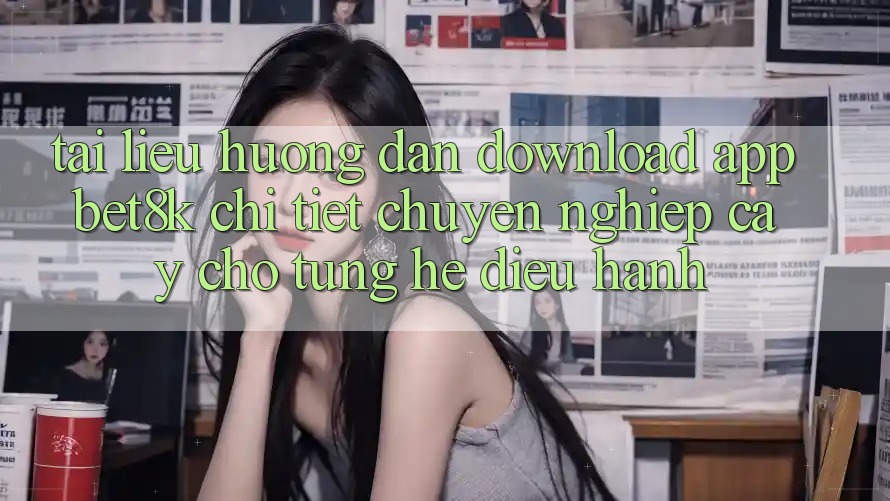 Tài liệu hướng dẫn Download App Bet8k Chi Tiết, Chuyên nghiệp cậy Cho Từng Hệ Điều Hành Tài liệu hướng dẫn Download App Bet8k Chi Tiết, Chuyên nghiệp cậy Cho Từng Hệ Điều Hành