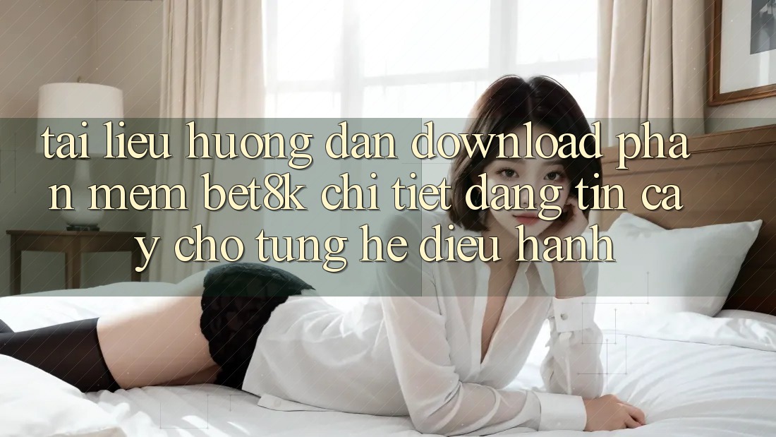 Tài liệu hướng dẫn Download Phần mềm Bet8k Chi Tiết, Đáng tin cậy Cho Từng Hệ Điều Hành