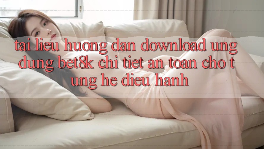 Tài liệu hướng dẫn Download Ứng dụng Bet8k Chi Tiết, An Toàn Cho Từng Hệ Điều Hành Tài liệu hướng dẫn Download Ứng dụng Bet8k Chi Tiết, An Toàn Cho Từng Hệ Điều Hành
