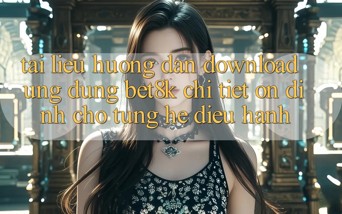 Tài liệu hướng dẫn Download Ứng dụng Bet8k Chi Tiết, Ổn định Cho Từng Hệ Điều Hành