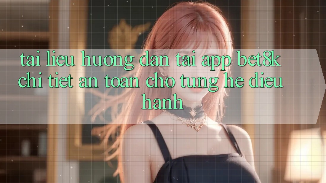 Tài liệu hướng dẫn Tải App Bet8k Chi Tiết, An Toàn Cho Từng Hệ Điều Hành Tài liệu hướng dẫn Tải App Bet8k Chi Tiết, An Toàn Cho Từng Hệ Điều Hành