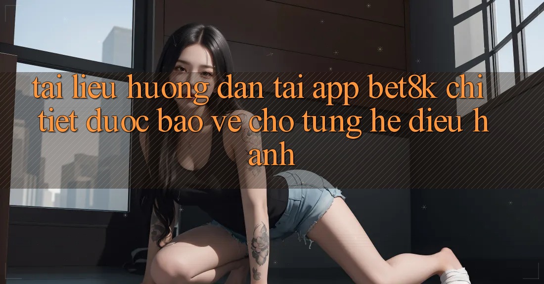 Tài liệu hướng dẫn Tải App Bet8k Chi Tiết, Được bảo vệ Cho Từng Hệ Điều Hành Tài liệu hướng dẫn Tải App Bet8k Chi Tiết, Được bảo vệ Cho Từng Hệ Điều Hành