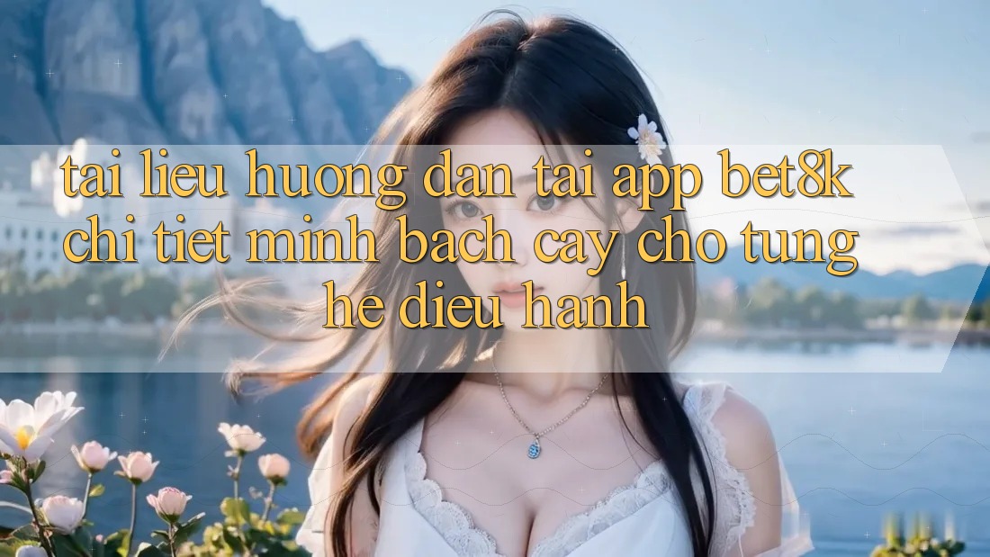 Tài liệu hướng dẫn Tải App Bet8k Chi Tiết, Minh bạch cậy Cho Từng Hệ Điều Hành