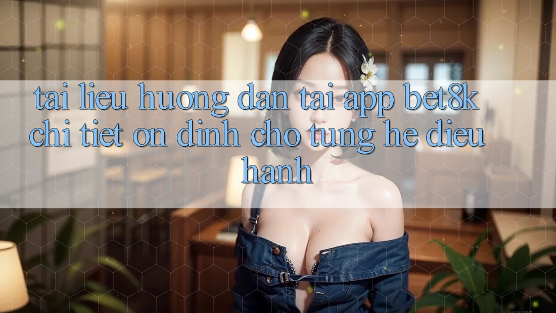 Tài liệu hướng dẫn Tải App Bet8k Chi Tiết, Ổn định Cho Từng Hệ Điều Hành Tài liệu hướng dẫn Tải App Bet8k Chi Tiết, Ổn định Cho Từng Hệ Điều Hành