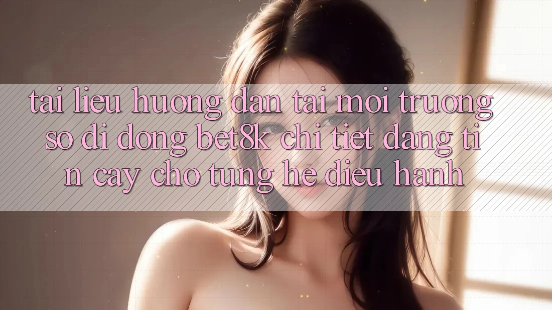 Tài liệu hướng dẫn Tải Môi trường số di động Bet8k Chi Tiết, Đáng tin cậy Cho Từng Hệ Điều Hành Tài liệu hướng dẫn Tải Môi trường số di động Bet8k Chi Tiết, Đáng tin cậy Cho Từng Hệ Điều Hành