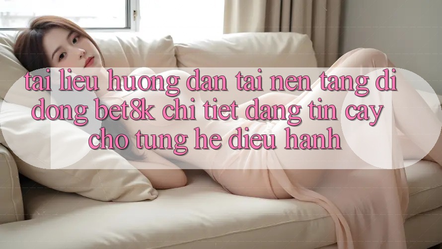 Tài liệu hướng dẫn Tải Nền tảng di động Bet8k Chi Tiết, Đáng tin cậy Cho Từng Hệ Điều Hành Tài liệu hướng dẫn Tải Nền tảng di động Bet8k Chi Tiết, Đáng tin cậy Cho Từng Hệ Điều Hành