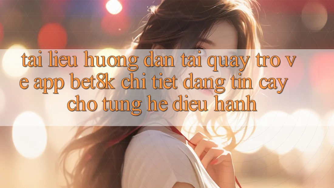 Tài liệu hướng dẫn Tải quay trở về App Bet8k Chi Tiết, Đáng tin cậy Cho Từng Hệ Điều Hành Tài liệu hướng dẫn Tải quay trở về App Bet8k Chi Tiết, Đáng tin cậy Cho Từng Hệ Điều Hành