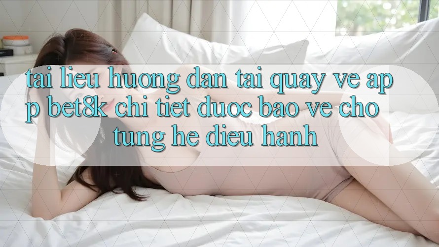 Tài liệu hướng dẫn Tải quay về App Bet8k Chi Tiết, Được bảo vệ Cho Từng Hệ Điều Hành