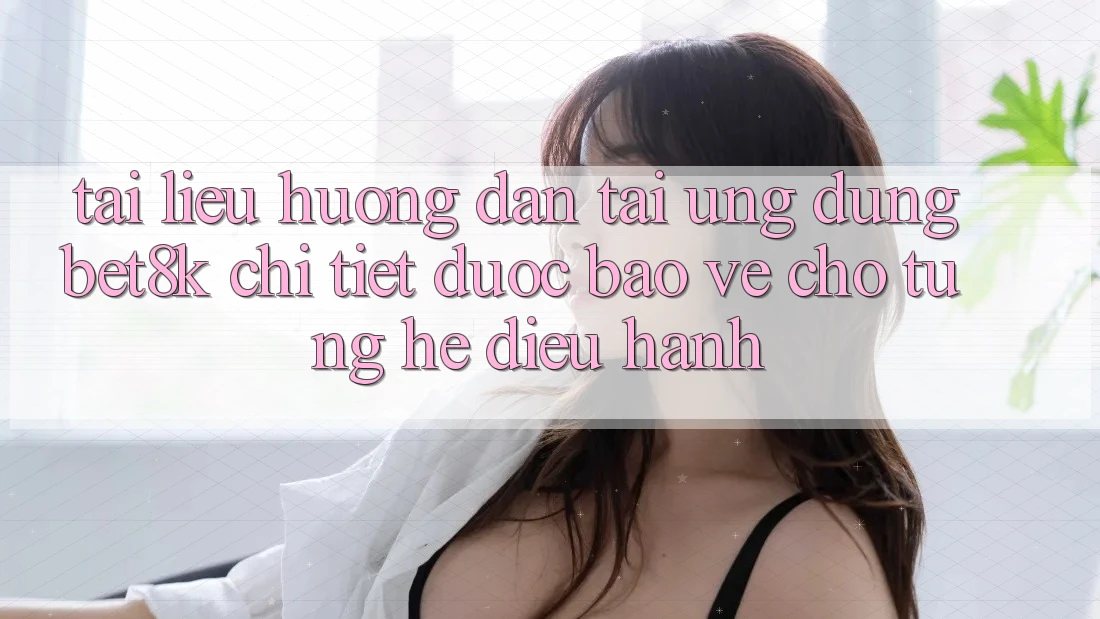Tài liệu hướng dẫn Tải Ứng dụng Bet8k Chi Tiết, Được bảo vệ Cho Từng Hệ Điều Hành Tài liệu hướng dẫn Tải Ứng dụng Bet8k Chi Tiết, Được bảo vệ Cho Từng Hệ Điều Hành