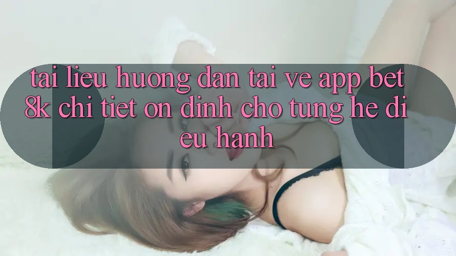 Tài liệu hướng dẫn Tải về App Bet8k Chi Tiết, Ổn định Cho Từng Hệ Điều Hành