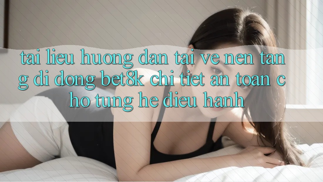 Tài liệu hướng dẫn Tải về Nền tảng di động Bet8k Chi Tiết, An Toàn Cho Từng Hệ Điều Hành Tài liệu hướng dẫn Tải về Nền tảng di động Bet8k Chi Tiết, An Toàn Cho Từng Hệ Điều Hành