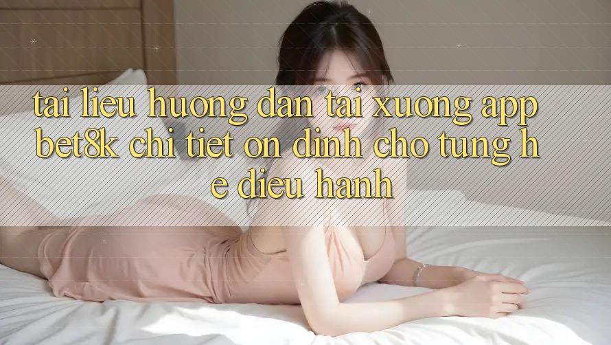 Tài liệu hướng dẫn Tải xuống App Bet8k Chi Tiết, Ổn định Cho Từng Hệ Điều Hành Tài liệu hướng dẫn Tải xuống App Bet8k Chi Tiết, Ổn định Cho Từng Hệ Điều Hành