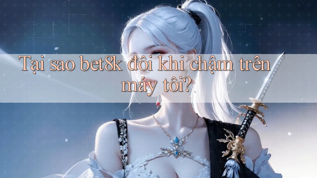 Tại sao bet8k đôi khi chậm trên máy tôi? Tại sao bet8k đôi khi chậm trên máy tôi?