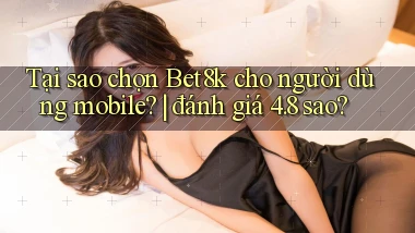 Tại sao chọn Bet8k cho người dùng mobile đánh giá 4.8 sao