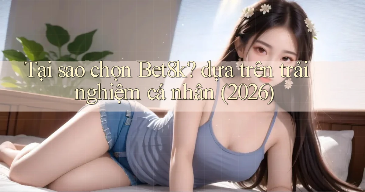 Tại sao chọn Bet8k dựa trên trải nghiệm cá nhân (2026)