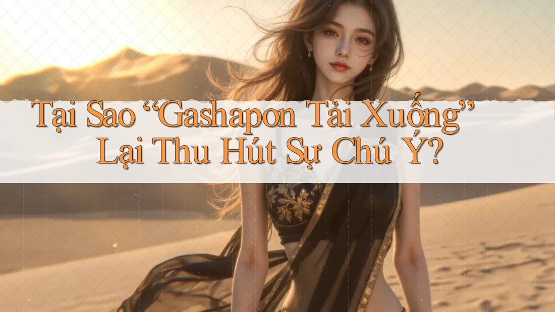 Tại Sao “Gashapon Tải Xuống” Lại Thu Hút Sự Chú Ý? Tại Sao “Gashapon Tải Xuống” Lại Thu Hút Sự Chú Ý?