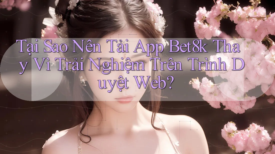 Tại Sao Nên Tải App Bet8k Thay Vì Trải Nghiệm Trên Trình Duyệt Web?