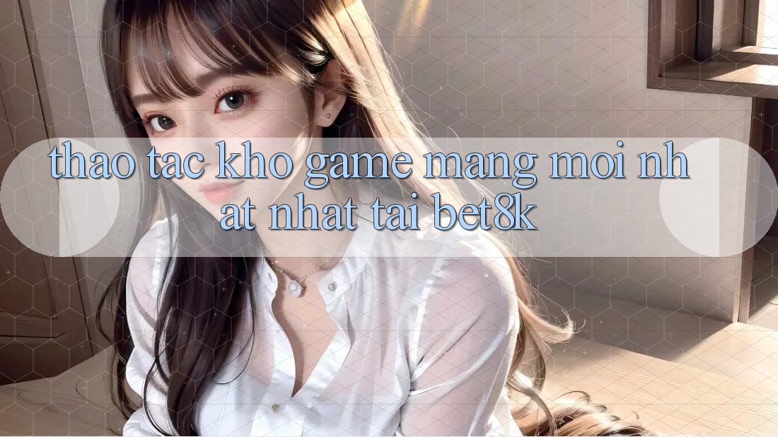 Thao tác Kho Game mạng Mới nhất Nhất Tại Bet8k Thao tác Kho Game mạng Mới nhất Nhất Tại Bet8k