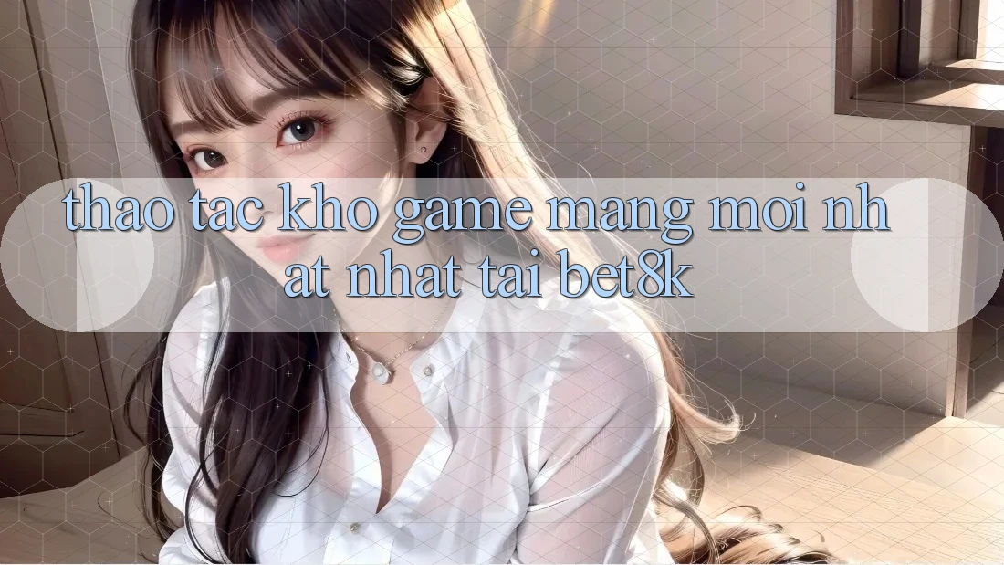 Thao tác Kho Game mạng Mới nhất Nhất Tại Bet8k