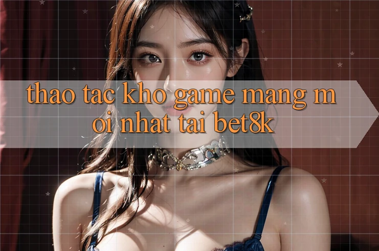 Thao tác Kho Game mạng Mới Nhất Tại Bet8k Thao tác Kho Game mạng Mới Nhất Tại Bet8k