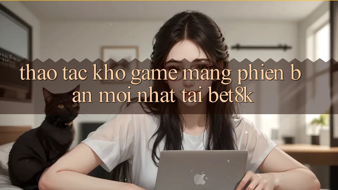 Thao tác Kho Game mạng Phiên bản mới Nhất Tại Bet8k Thao tác Kho Game mạng Phiên bản mới Nhất Tại Bet8k