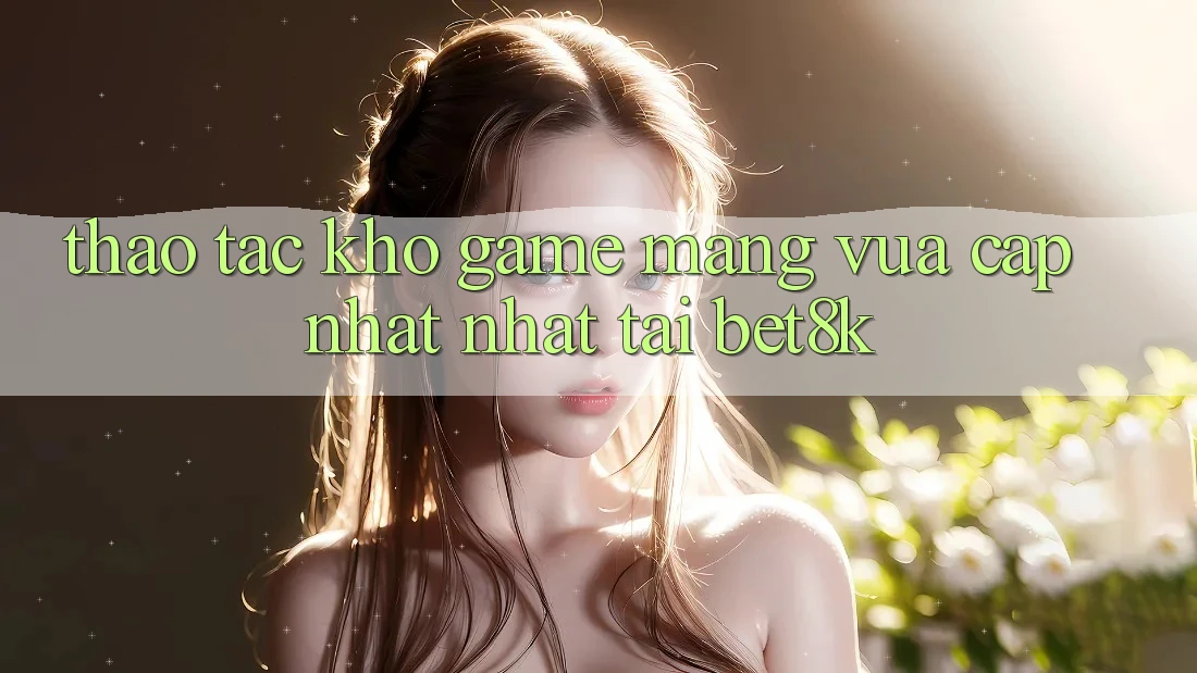 Thao tác Kho Game mạng Vừa cập nhật Nhất Tại Bet8k Thao tác Kho Game mạng Vừa cập nhật Nhất Tại Bet8k