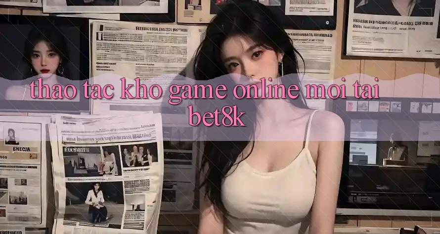 Thao tác Kho Game Online Mới Tại Bet8k Thao tác Kho Game Online Mới Tại Bet8k