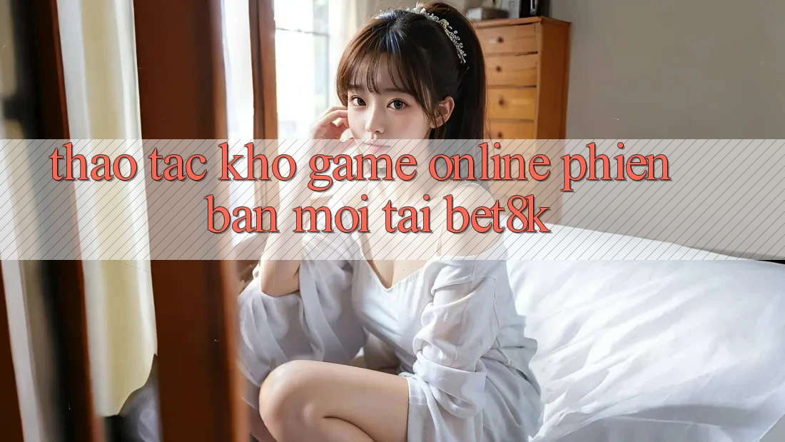 Thao tác Kho Game Online Phiên bản mới Tại Bet8k
