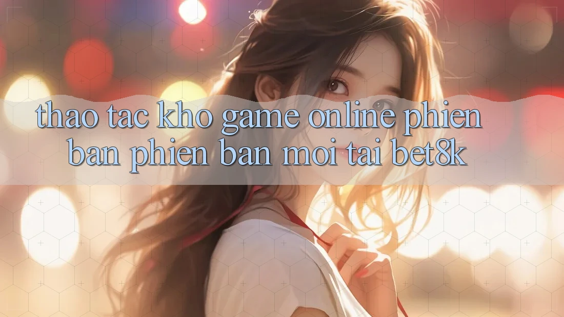 Thao tác Kho Game Online Phiên bản phiên bản mới Tại Bet8k