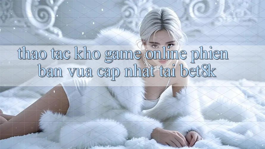 Thao tác Kho Game Online Phiên bản vừa cập nhật Tại Bet8k