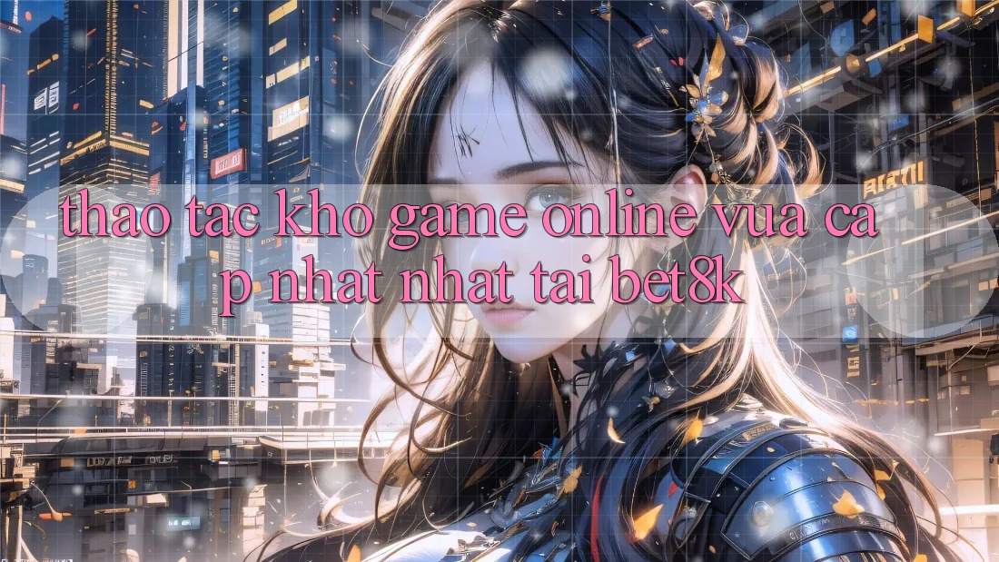 Thao tác Kho Game Online Vừa cập nhật Nhất Tại Bet8k Thao tác Kho Game Online Vừa cập nhật Nhất Tại Bet8k