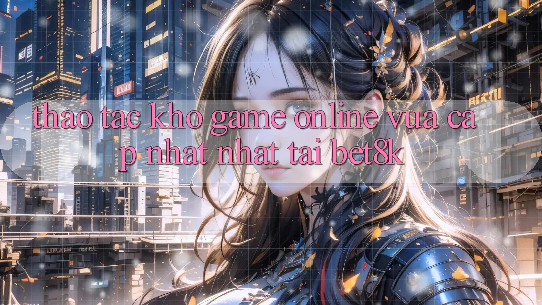 Thao tác Kho Game Online Vừa cập nhật Nhất Tại Bet8k Thao tác Kho Game Online Vừa cập nhật Nhất Tại Bet8k