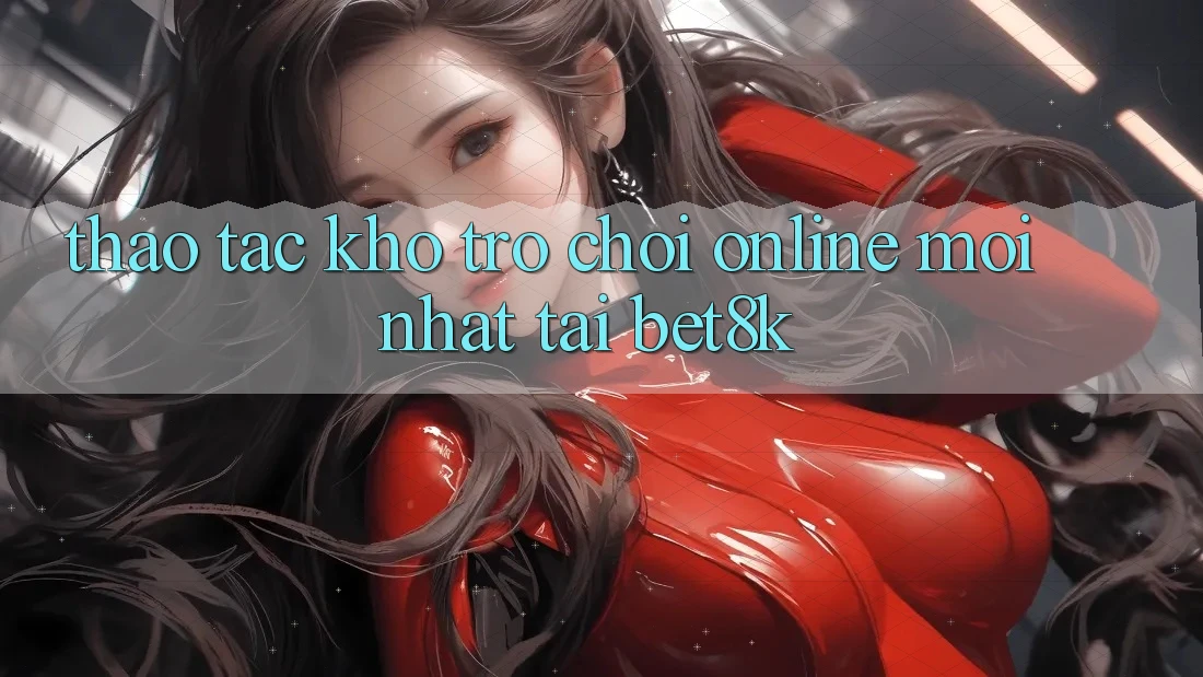 Thao tác Kho Trò chơi Online Mới nhất Tại Bet8k Thao tác Kho Trò chơi Online Mới nhất Tại Bet8k