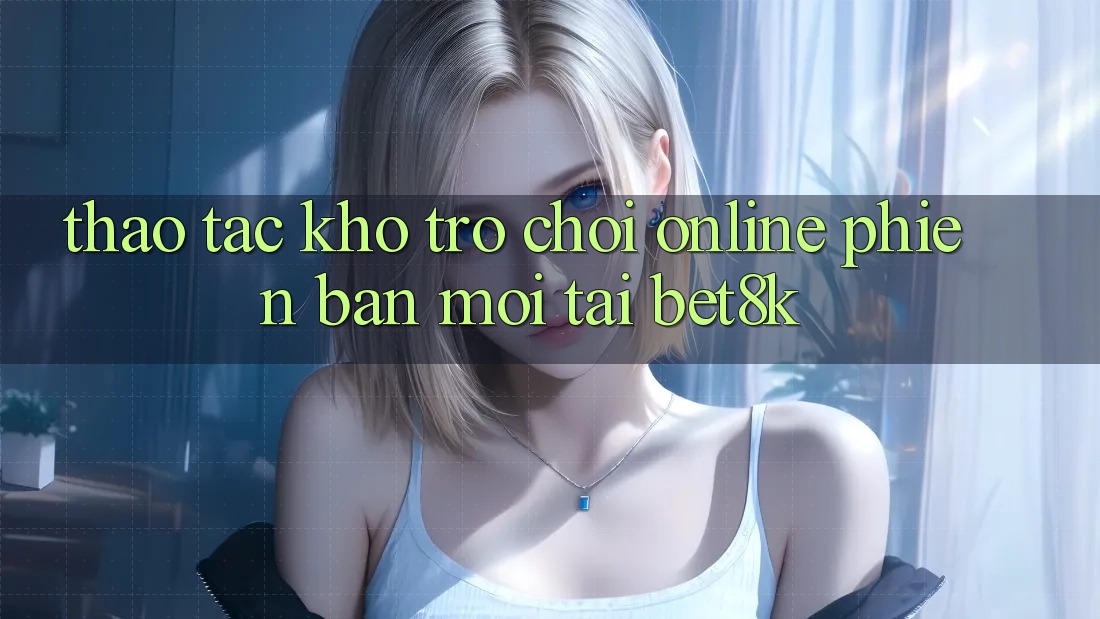 Thao tác Kho Trò chơi Online Phiên bản mới Tại Bet8k