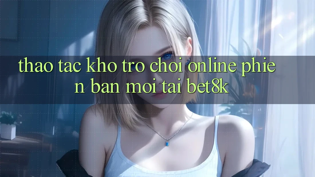 Thao tác Kho Trò chơi Online Phiên bản mới Tại Bet8k