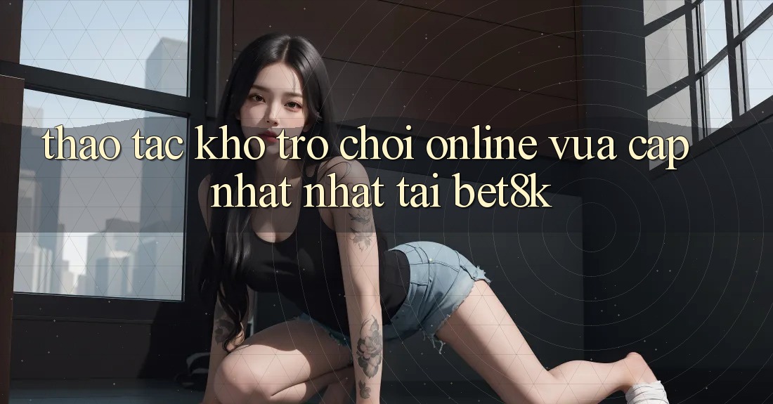 Thao tác Kho Trò chơi Online Vừa cập nhật Nhất Tại Bet8k Thao tác Kho Trò chơi Online Vừa cập nhật Nhất Tại Bet8k