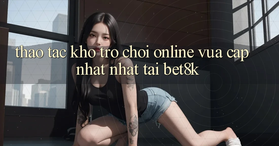Thao tác Kho Trò chơi Online Vừa cập nhật Nhất Tại Bet8k Thao tác Kho Trò chơi Online Vừa cập nhật Nhất Tại Bet8k
