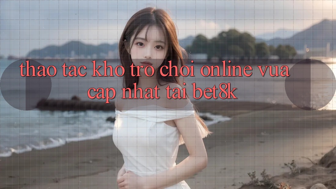 Thao tác Kho Trò chơi Online Vừa cập nhật Tại Bet8k Thao tác Kho Trò chơi Online Vừa cập nhật Tại Bet8k