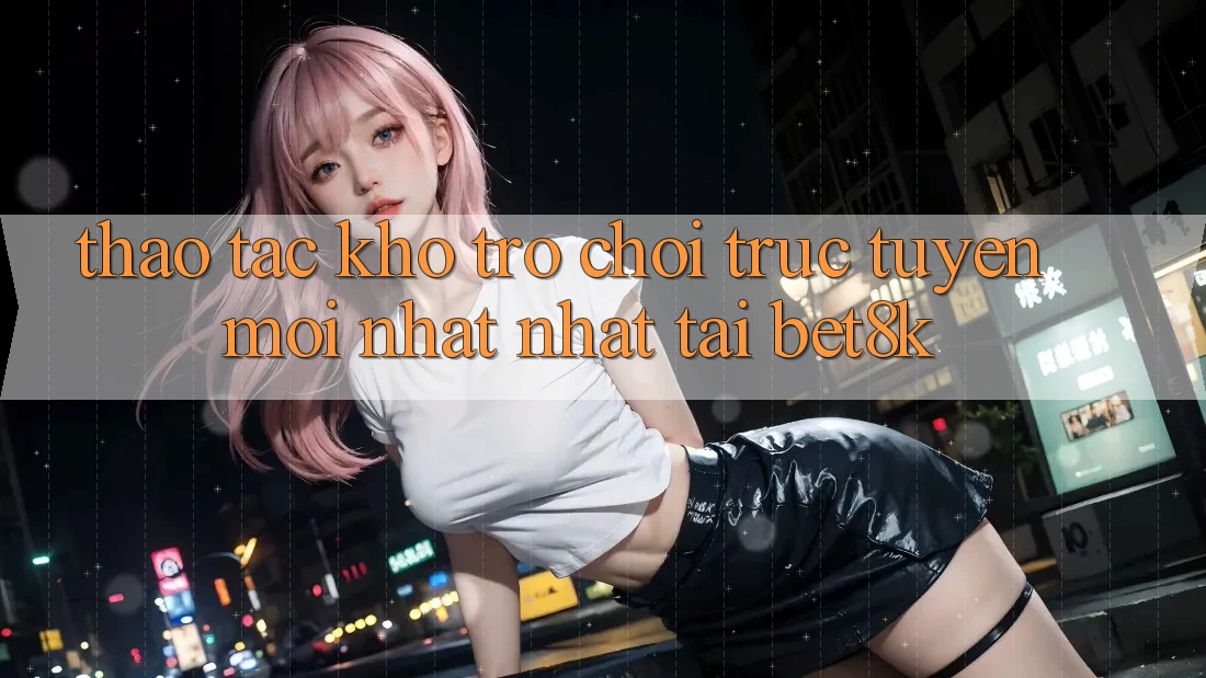Thao tác Kho Trò chơi trực tuyến Mới nhất Nhất Tại Bet8k Thao tác Kho Trò chơi trực tuyến Mới nhất Nhất Tại Bet8k