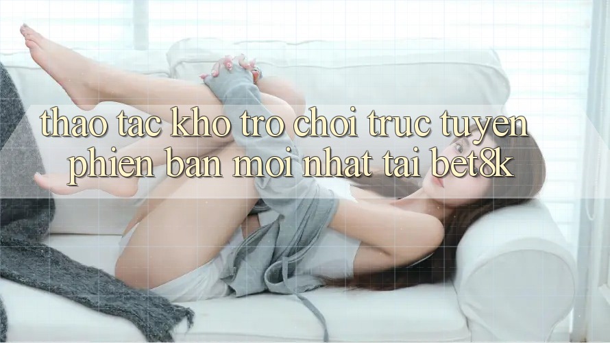 Thao tác Kho Trò chơi trực tuyến Phiên bản mới Nhất Tại Bet8k Thao tác Kho Trò chơi trực tuyến Phiên bản mới Nhất Tại Bet8k