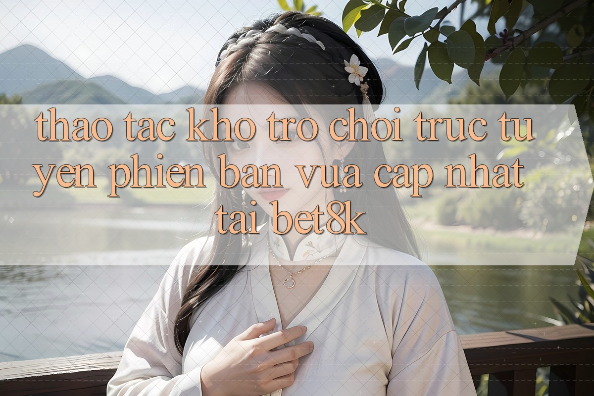 Thao tác Kho Trò chơi trực tuyến Phiên bản vừa cập nhật Tại Bet8k Thao tác Kho Trò chơi trực tuyến Phiên bản vừa cập nhật Tại Bet8k