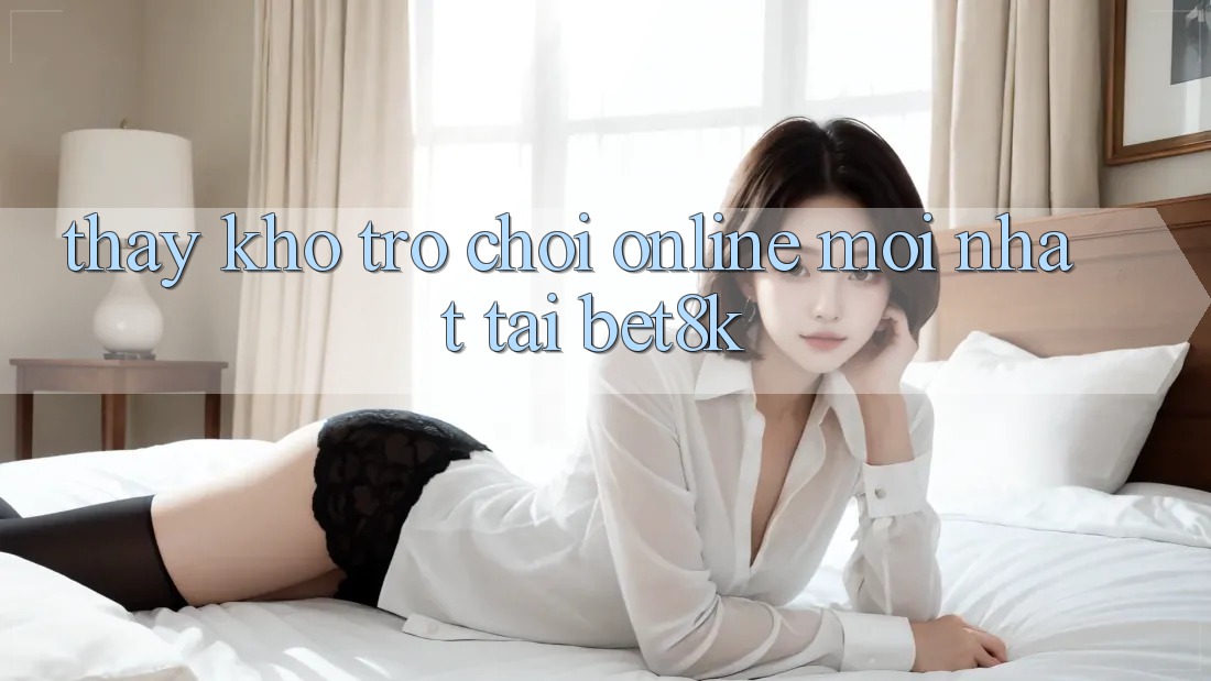 Thấy Kho Trò chơi Online Mới Nhất Tại Bet8k Thấy Kho Trò chơi Online Mới Nhất Tại Bet8k