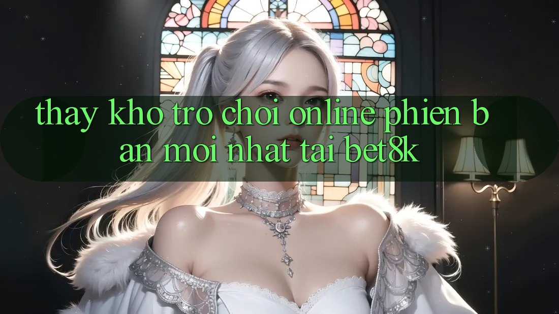 Thấy Kho Trò chơi Online Phiên bản mới Nhất Tại Bet8k Thấy Kho Trò chơi Online Phiên bản mới Nhất Tại Bet8k