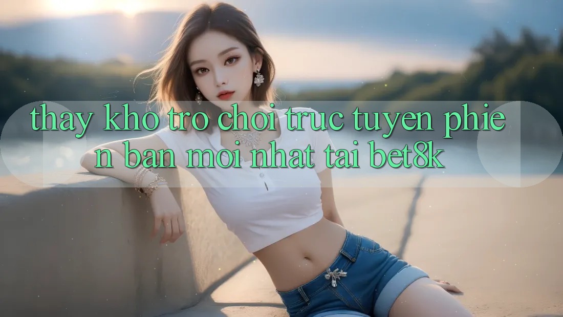 Thấy Kho Trò chơi trực tuyến Phiên bản mới Nhất Tại Bet8k Thấy Kho Trò chơi trực tuyến Phiên bản mới Nhất Tại Bet8k