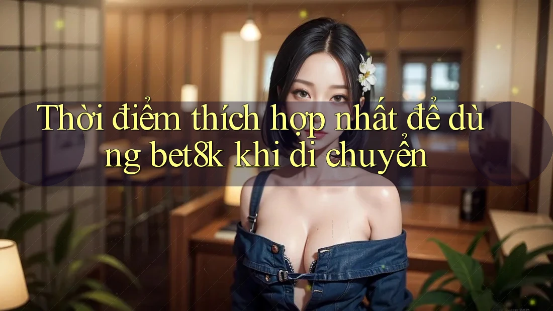 Thời điểm thích hợp nhất để dùng bet8k khi di chuyển Thời điểm thích hợp nhất để dùng bet8k khi di chuyển