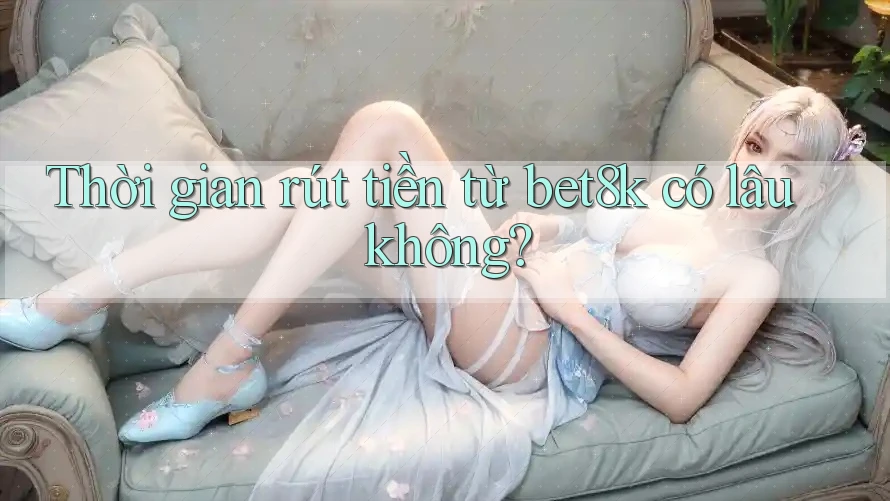 Thời gian rút tiền từ bet8k có lâu không? Thời gian rút tiền từ bet8k có lâu không?