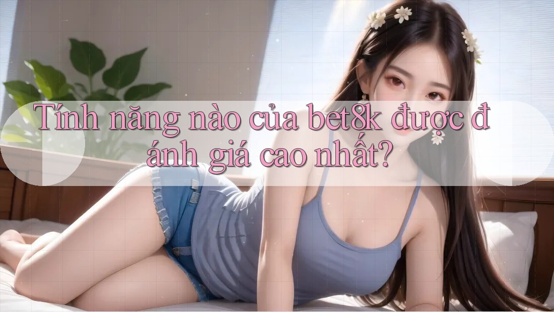 Tính năng nào của bet8k được đánh giá cao nhất? Tính năng nào của bet8k được đánh giá cao nhất?