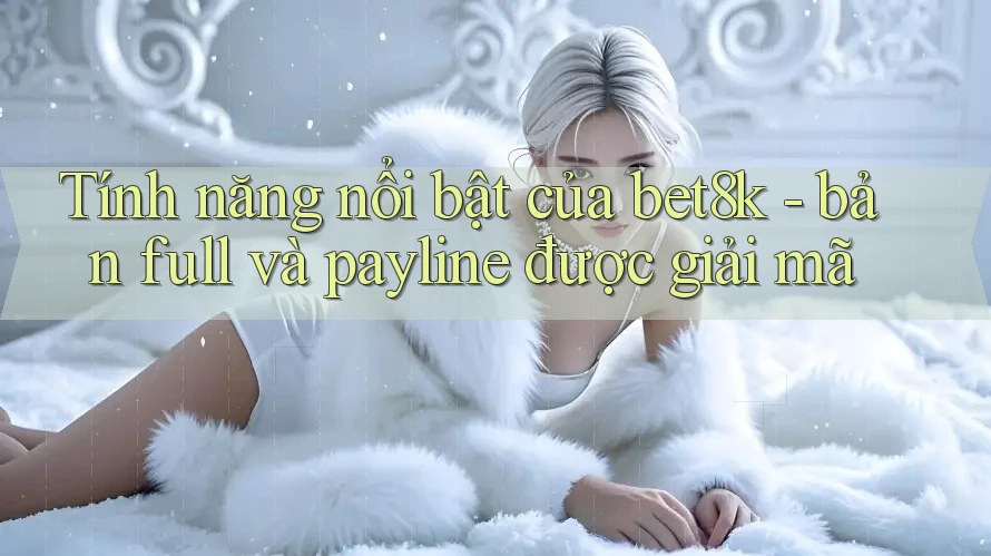 Tính năng nổi bật của bet8k - bản full và payline được giải mã Tính năng nổi bật của bet8k - bản full và payline được giải mã